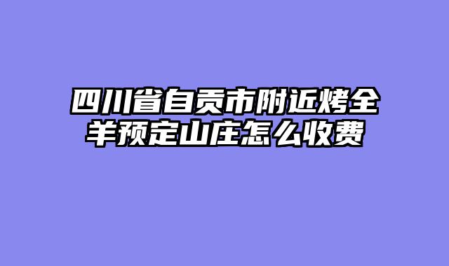 四川省自贡市附近烤全羊预定山庄怎么收费