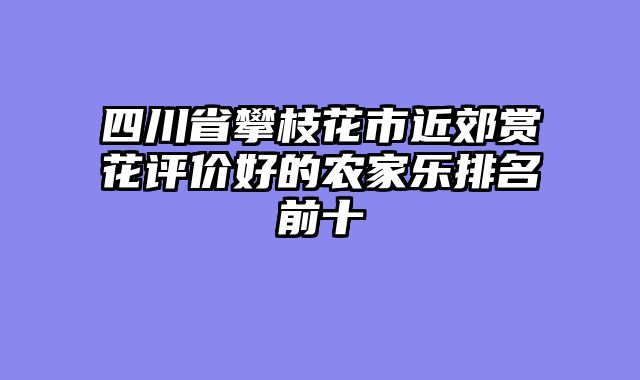 四川省攀枝花市近郊赏花评价好的农家乐排名前十