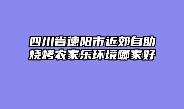 四川省德阳市近郊自助烧烤农家乐环境哪家好