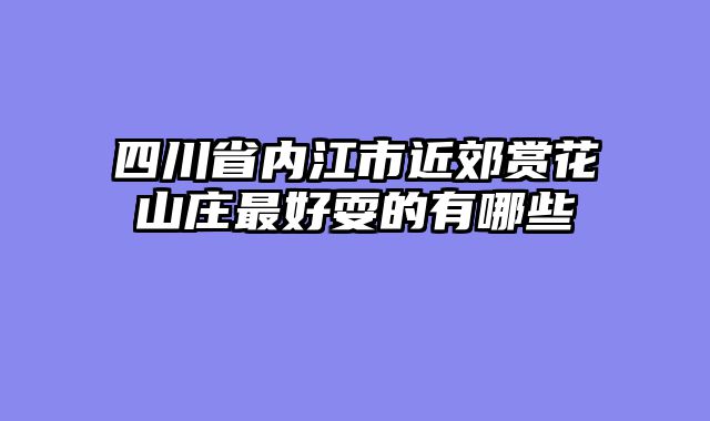 四川省内江市近郊赏花山庄最好耍的有哪些