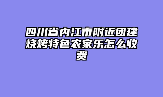 四川省内江市附近团建烧烤特色农家乐怎么收费