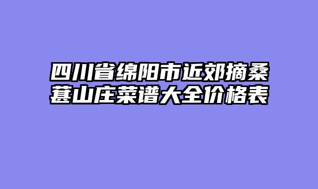 四川省绵阳市近郊摘桑葚山庄菜谱大全价格表