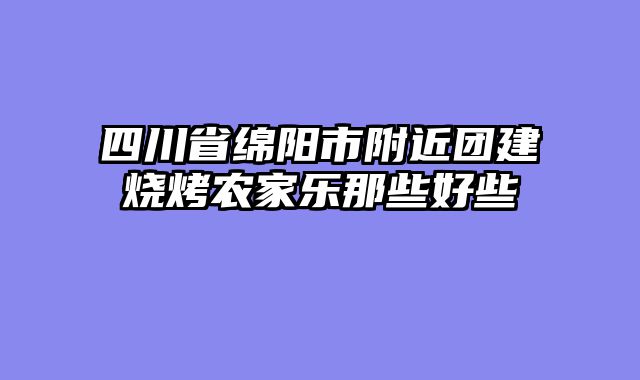 四川省绵阳市附近团建烧烤农家乐那些好些
