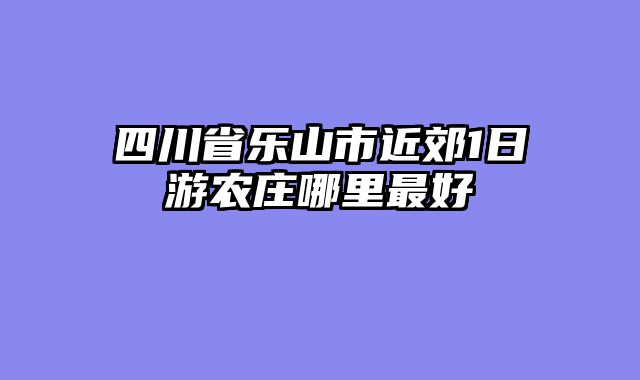 四川省乐山市近郊1日游农庄哪里最好