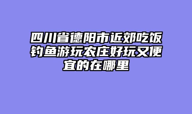 四川省德阳市近郊吃饭钓鱼游玩农庄好玩又便宜的在哪里