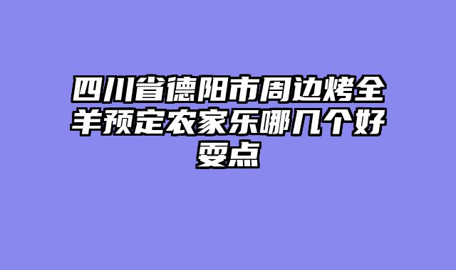 四川省德阳市周边烤全羊预定农家乐哪几个好耍点