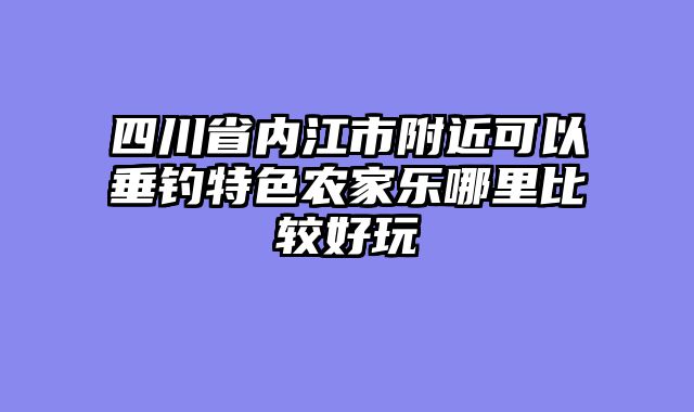 四川省内江市附近可以垂钓特色农家乐哪里比较好玩