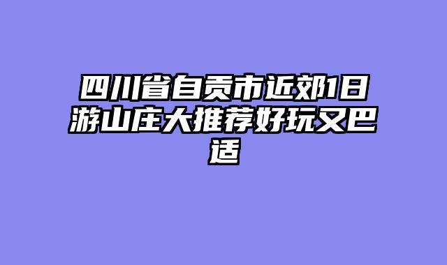 四川省自贡市近郊1日游山庄大推荐好玩又巴适