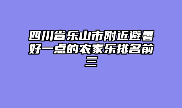 四川省乐山市附近避暑好一点的农家乐排名前三