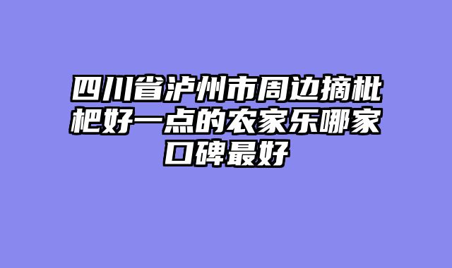四川省泸州市周边摘枇杷好一点的农家乐哪家口碑最好