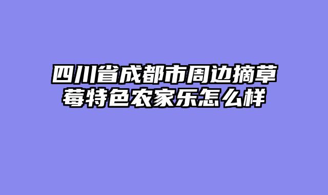 四川省成都市周边摘草莓特色农家乐怎么样