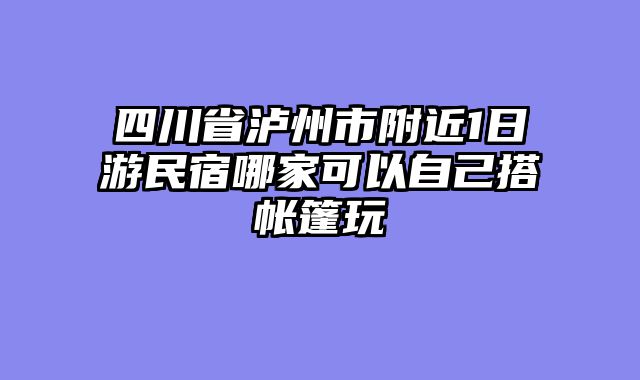 四川省泸州市附近1日游民宿哪家可以自己搭帐篷玩