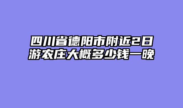四川省德阳市附近2日游农庄大概多少钱一晚
