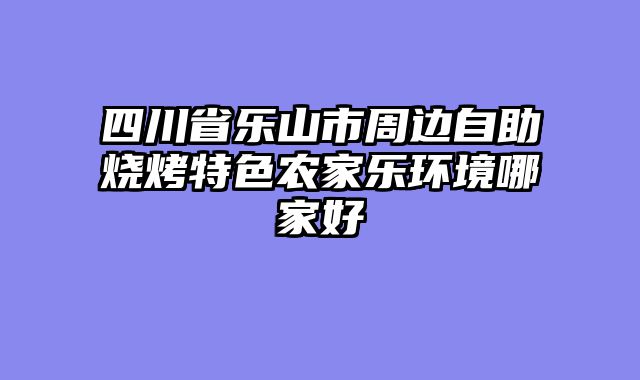 四川省乐山市周边自助烧烤特色农家乐环境哪家好