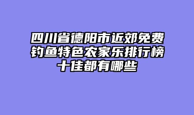 四川省德阳市近郊免费钓鱼特色农家乐排行榜十佳都有哪些