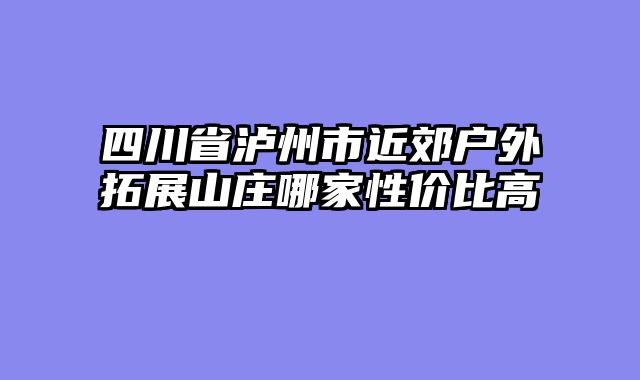四川省泸州市近郊户外拓展山庄哪家性价比高
