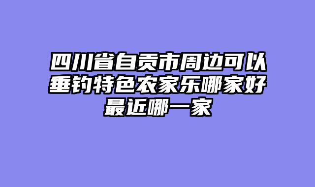 四川省自贡市周边可以垂钓特色农家乐哪家好最近哪一家
