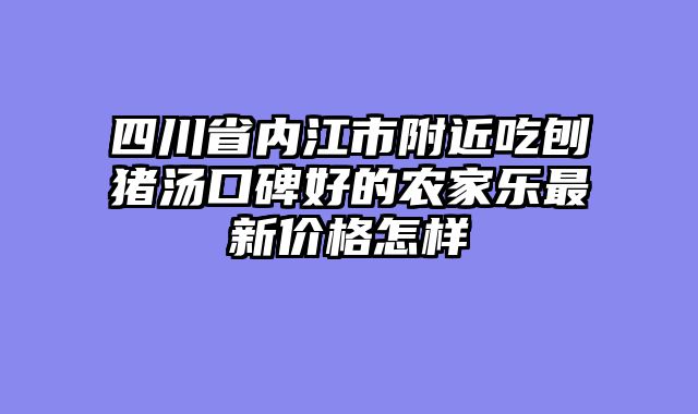 四川省内江市附近吃刨猪汤口碑好的农家乐最新价格怎样