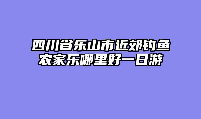 四川省乐山市近郊钓鱼农家乐哪里好一日游