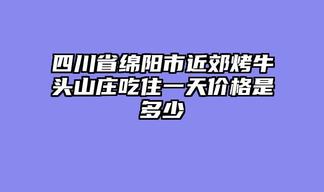 四川省绵阳市近郊烤牛头山庄吃住一天价格是多少