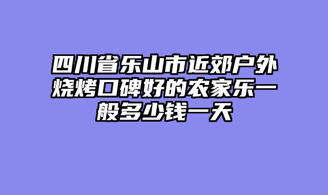 四川省乐山市近郊户外烧烤口碑好的农家乐一般多少钱一天