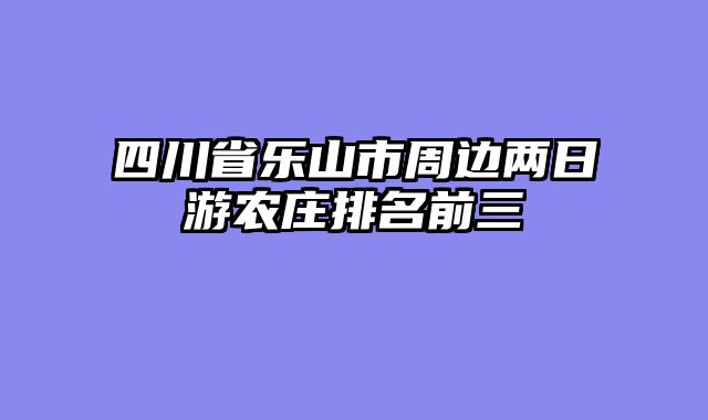 四川省乐山市周边两日游农庄排名前三