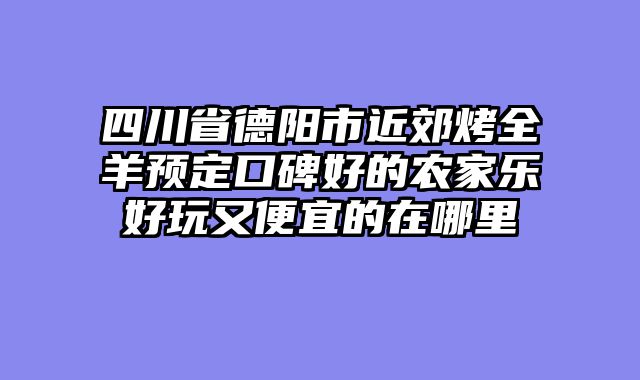 四川省德阳市近郊烤全羊预定口碑好的农家乐好玩又便宜的在哪里
