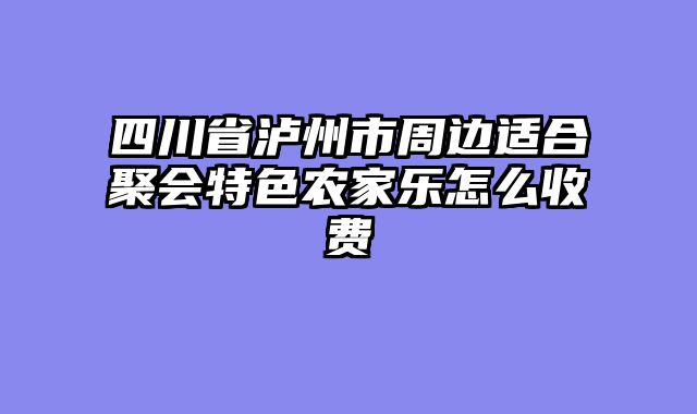 四川省泸州市周边适合聚会特色农家乐怎么收费