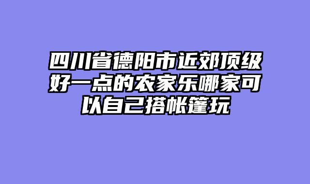 四川省德阳市近郊顶级好一点的农家乐哪家可以自己搭帐篷玩