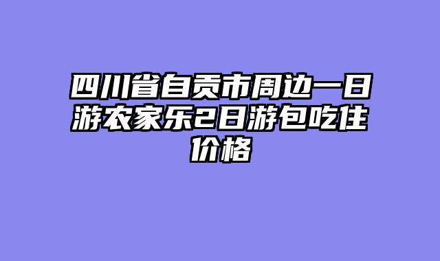 四川省自贡市周边一日游农家乐2日游包吃住价格