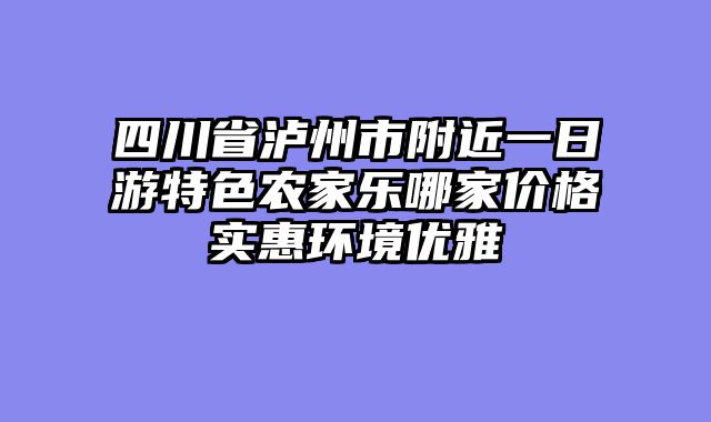 四川省泸州市附近一日游特色农家乐哪家价格实惠环境优雅
