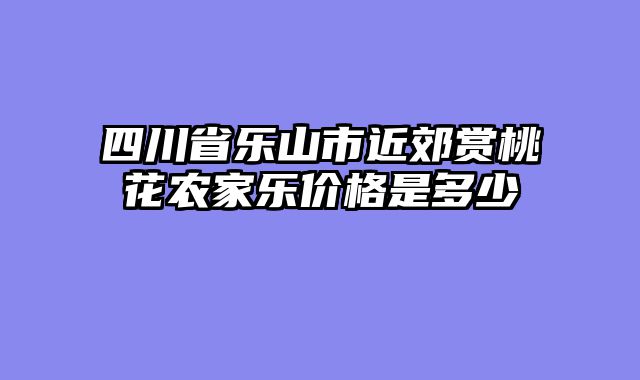 四川省乐山市近郊赏桃花农家乐价格是多少