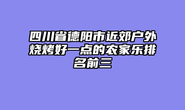 四川省德阳市近郊户外烧烤好一点的农家乐排名前三