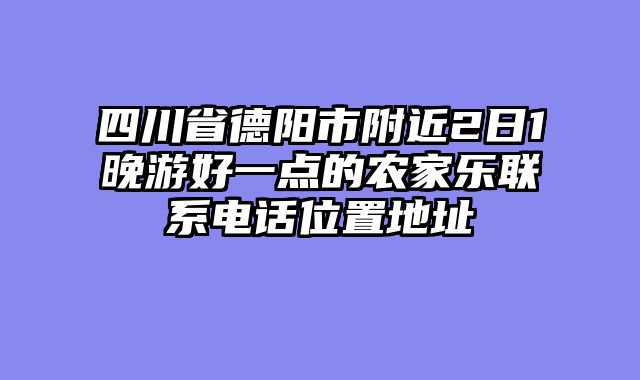 四川省德阳市附近2日1晚游好一点的农家乐联系电话位置地址