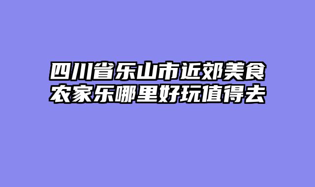 四川省乐山市近郊美食农家乐哪里好玩值得去
