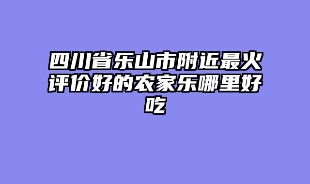 四川省乐山市附近最火评价好的农家乐哪里好吃