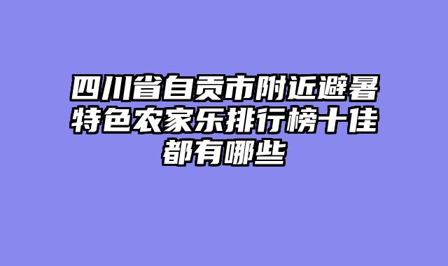 四川省自贡市附近避暑特色农家乐排行榜十佳都有哪些