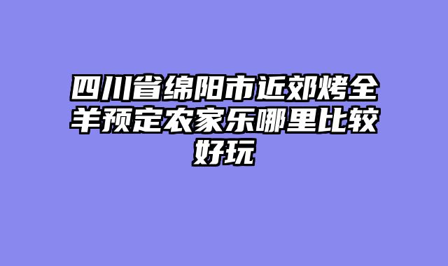 四川省绵阳市近郊烤全羊预定农家乐哪里比较好玩