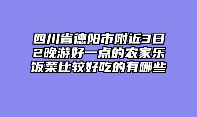 四川省德阳市附近3日2晚游好一点的农家乐饭菜比较好吃的有哪些