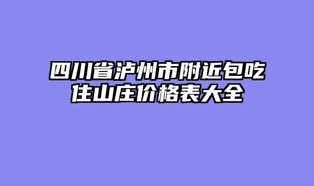 四川省泸州市附近包吃住山庄价格表大全
