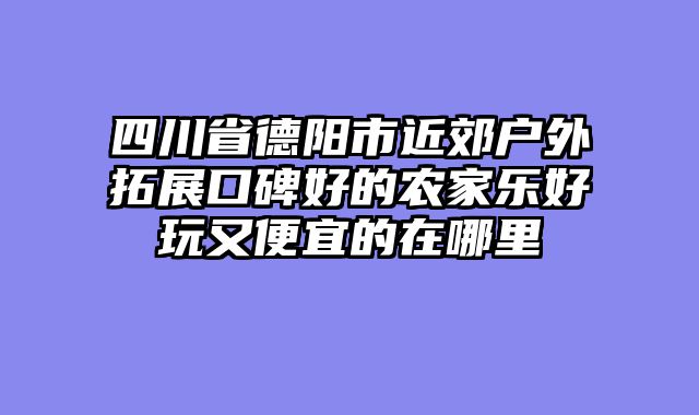 四川省德阳市近郊户外拓展口碑好的农家乐好玩又便宜的在哪里