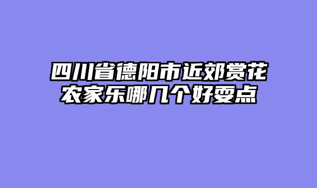 四川省德阳市近郊赏花农家乐哪几个好耍点