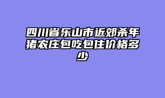 四川省乐山市近郊杀年猪农庄包吃包住价格多少