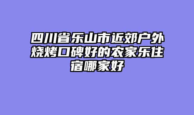 四川省乐山市近郊户外烧烤口碑好的农家乐住宿哪家好