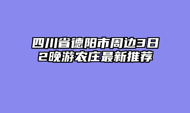 四川省德阳市周边3日2晚游农庄最新推荐