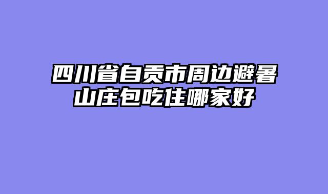 四川省自贡市周边避暑山庄包吃住哪家好
