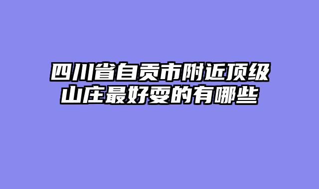 四川省自贡市附近顶级山庄最好耍的有哪些