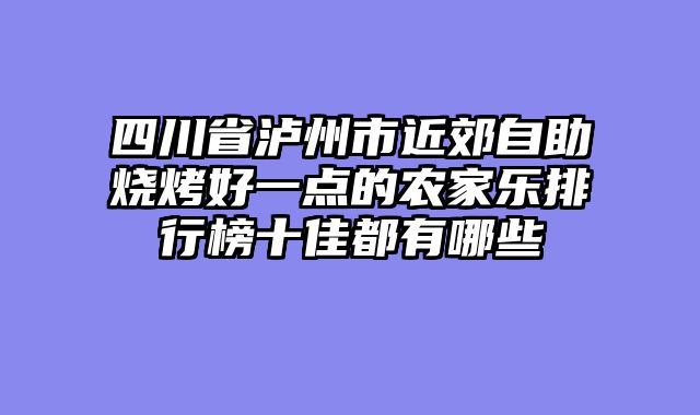四川省泸州市近郊自助烧烤好一点的农家乐排行榜十佳都有哪些