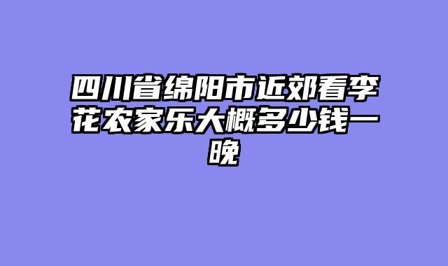 四川省绵阳市近郊看李花农家乐大概多少钱一晚
