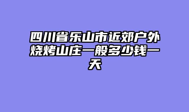 四川省乐山市近郊户外烧烤山庄一般多少钱一天